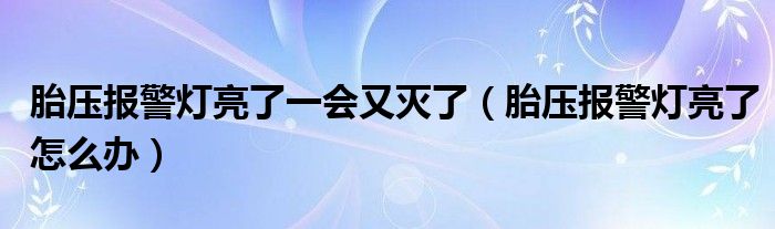 胎压报警灯亮了一会又灭了（胎压报警灯亮了怎么办）