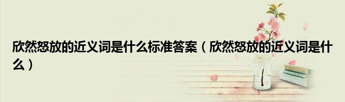 欣然怒放的近义词是什么标准答案（欣然怒放的近义词是什么）