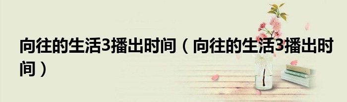 向往的生活3播出时间（向往的生活3播出时间）