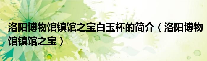 洛阳博物馆镇馆之宝白玉杯的简介（洛阳博物馆镇馆之宝）