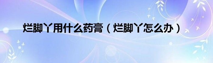 烂脚丫用什么药膏（烂脚丫怎么办）