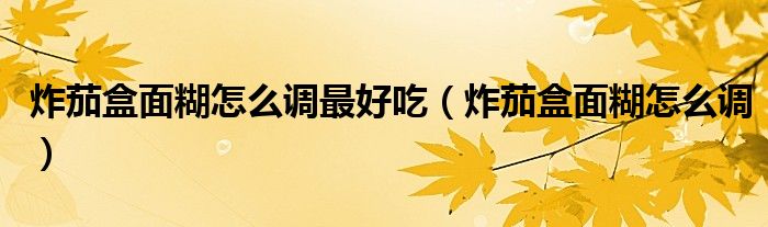 炸茄盒面糊怎么调最好吃（炸茄盒面糊怎么调）