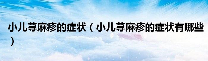 小儿荨麻疹的症状（小儿荨麻疹的症状有哪些）