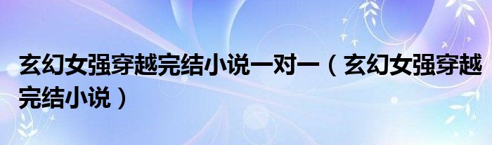 玄幻女强穿越完结小说一对一(玄幻女强穿越完结小说)