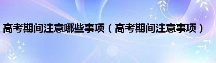 高考期间注意哪些事项（高考期间注意事项）