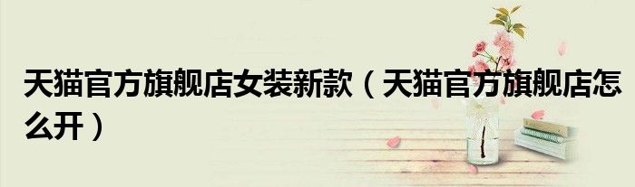 天猫官方旗舰店女装新款（天猫官方旗舰店怎么开）
