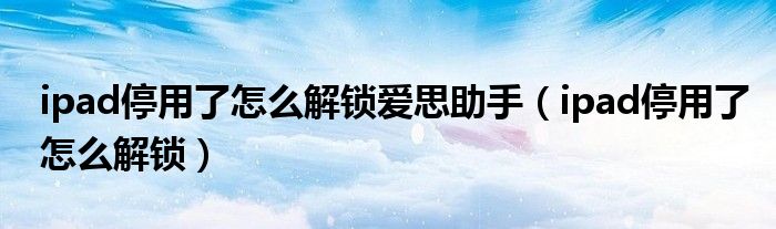 ipad停用了怎么解锁爱思助手（ipad停用了怎么解锁）