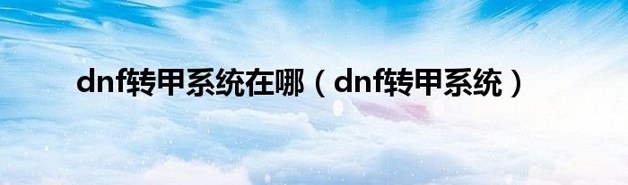 dnf转甲系统在哪（dnf转甲系统）