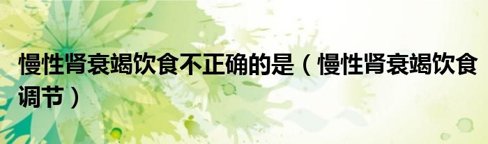 慢性肾衰竭饮食不正确的是(慢性肾衰竭饮食调节)