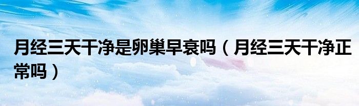 月经三天干净是卵巢早衰吗（月经三天干净正常吗）