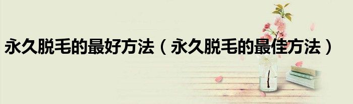永久脱毛的最好方法（永久脱毛的最佳方法）
