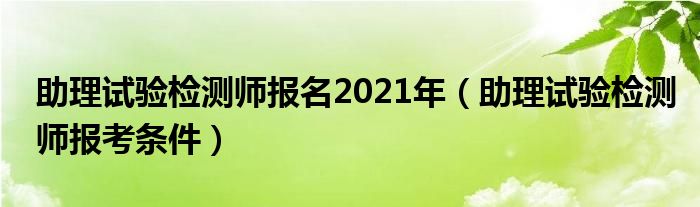 助理试验检测师报名2021年（助理试验检测师报考条件）