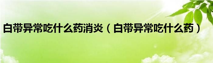 白带异常吃什么药消炎（白带异常吃什么药）
