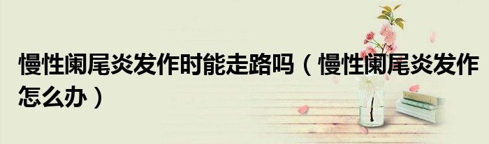 慢性阑尾炎发作时能走路吗（慢性阑尾炎发作怎么办）