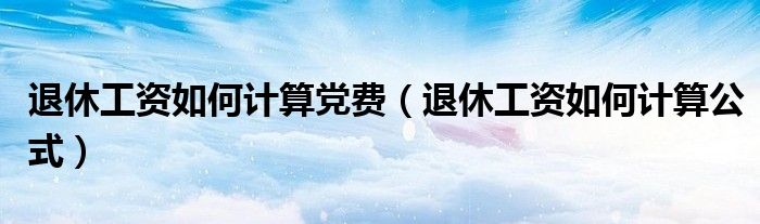 退休工资如何计算党费（退休工资如何计算公式）