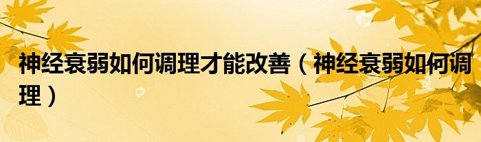 神经衰弱如何调理才能改善（神经衰弱如何调理）