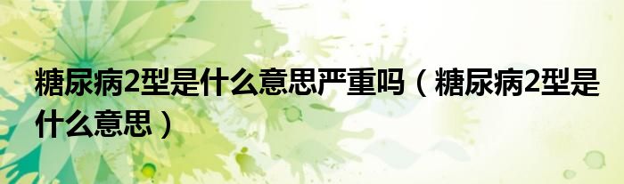 糖尿病2型是什么意思严重吗（糖尿病2型是什么意思）