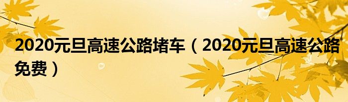 2020元旦高速公路堵车（2020元旦高速公路免费）