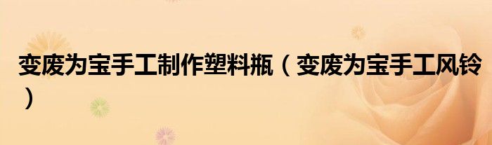 变废为宝手工制作塑料瓶（变废为宝手工风铃）