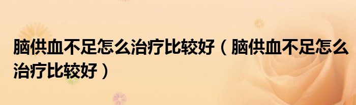 脑供血不足怎么治疗比较好（脑供血不足怎么治疗比较好）