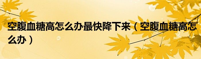 空腹血糖高怎么办最快降下来（空腹血糖高怎么办）