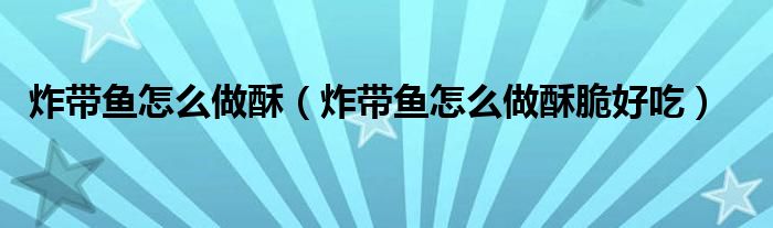 炸带鱼怎么做酥（炸带鱼怎么做酥脆好吃）