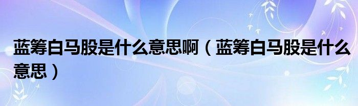 蓝筹白马股是什么意思啊（蓝筹白马股是什么意思）