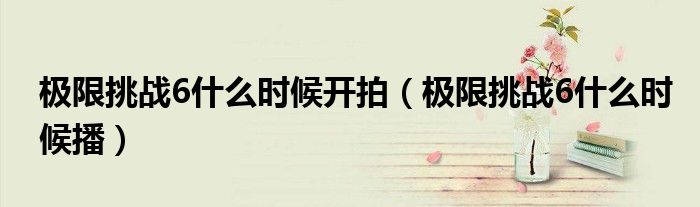 极限挑战6什么时候开拍（极限挑战6什么时候播）