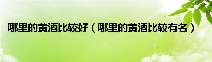 哪里的黄酒比较好（哪里的黄酒比较有名）