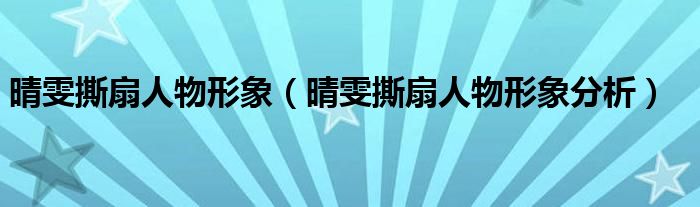 晴雯撕扇人物形象（晴雯撕扇人物形象分析）