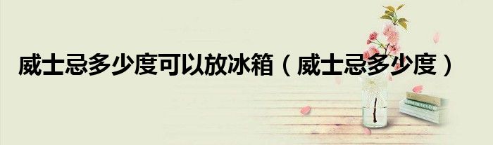 威士忌多少度可以放冰箱（威士忌多少度）