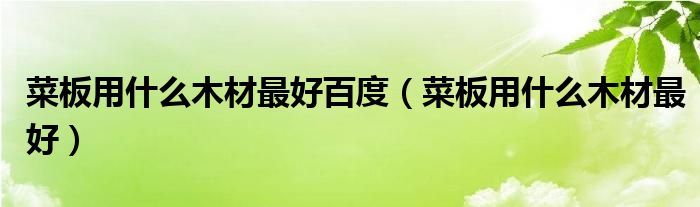 菜板用什么木材最好百度（菜板用什么木材最好）
