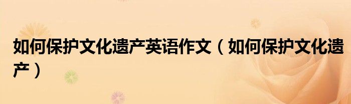 如何保护文化遗产英语作文（如何保护文化遗产）