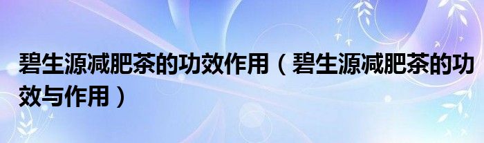 碧生源减肥茶的功效作用（碧生源减肥茶的功效与作用）