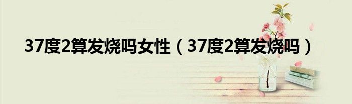 37度2算发烧吗女性（37度2算发烧吗）