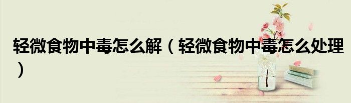 轻微食物中毒怎么解（轻微食物中毒怎么处理）