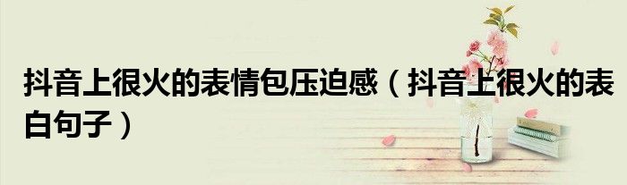 抖音上很火的表情包压迫感（抖音上很火的表白句子）