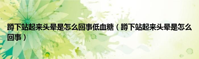 蹲下站起来头晕是怎么回事低血糖（蹲下站起来头晕是怎么回事）