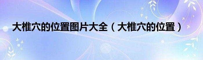 大椎穴的位置图片大全(大椎穴的位置)