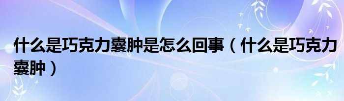 什么是巧克力囊肿是怎么回事(什么是巧克力囊肿)