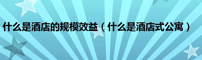 什么是酒店的规模效益（什么是酒店式公寓）