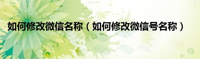 如何修改微信名称（如何修改微信号名称）