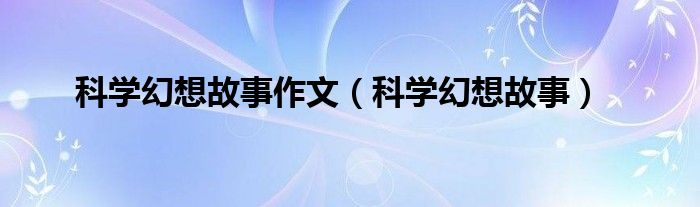 科学幻想故事作文（科学幻想故事）