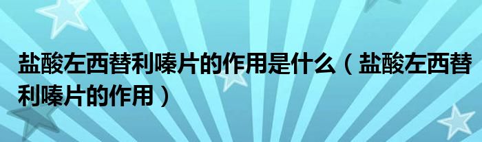盐酸左西替利嗪片的作用是什么（盐酸左西替利嗪片的作用）