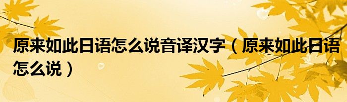 原来如此日语怎么说音译汉字（原来如此日语怎么说）