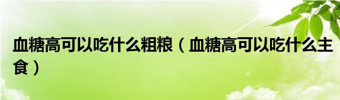 血糖高可以吃什么粗粮（血糖高可以吃什么主食）