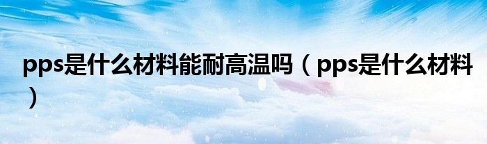 pps是什么材料能耐高温吗（pps是什么材料）