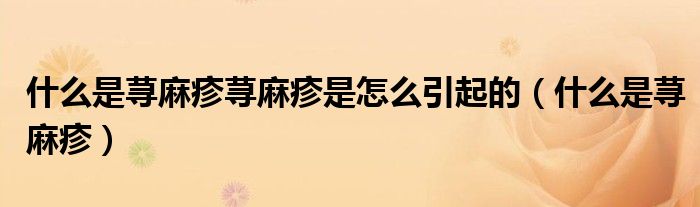 什么是荨麻疹荨麻疹是怎么引起的（什么是荨麻疹）