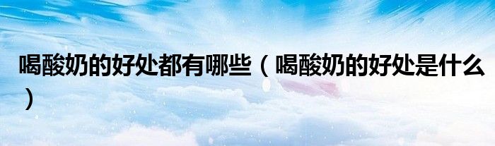 喝酸奶的好处都有哪些（喝酸奶的好处是什么）