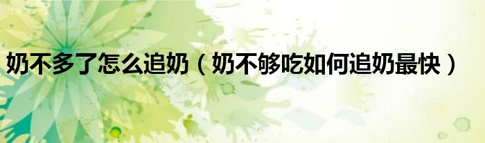奶不多了怎么追奶（奶不够吃如何追奶最快）